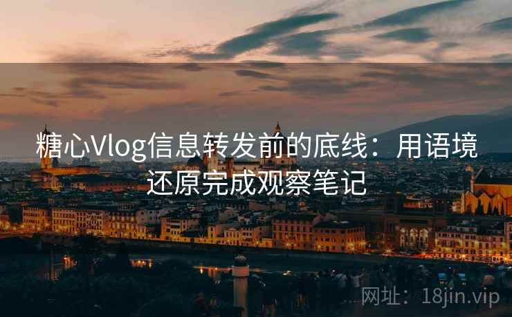 糖心Vlog信息转发前的底线：用语境还原完成观察笔记