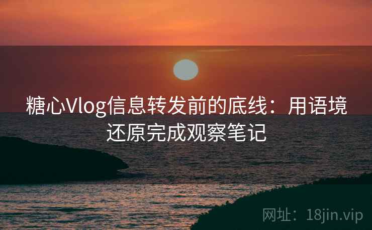 糖心Vlog信息转发前的底线：用语境还原完成观察笔记
