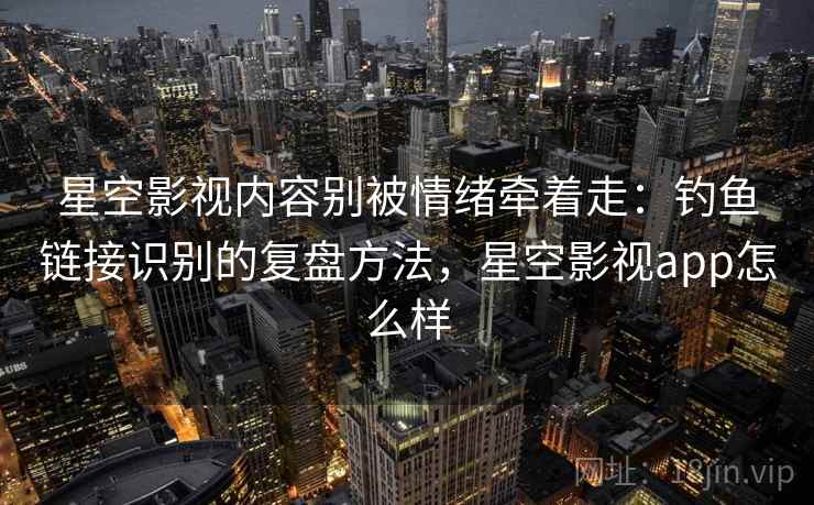 星空影视内容别被情绪牵着走：钓鱼链接识别的复盘方法，星空影视app怎么样