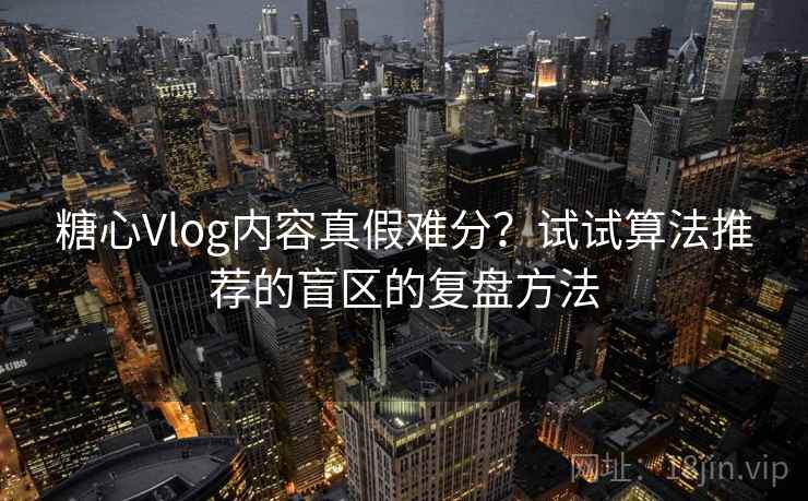 糖心Vlog内容真假难分？试试算法推荐的盲区的复盘方法
