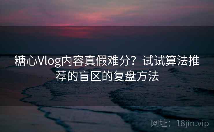 糖心Vlog内容真假难分？试试算法推荐的盲区的复盘方法
