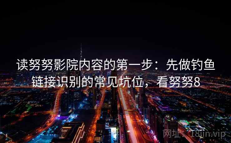 读努努影院内容的第一步：先做钓鱼链接识别的常见坑位，看努努8
