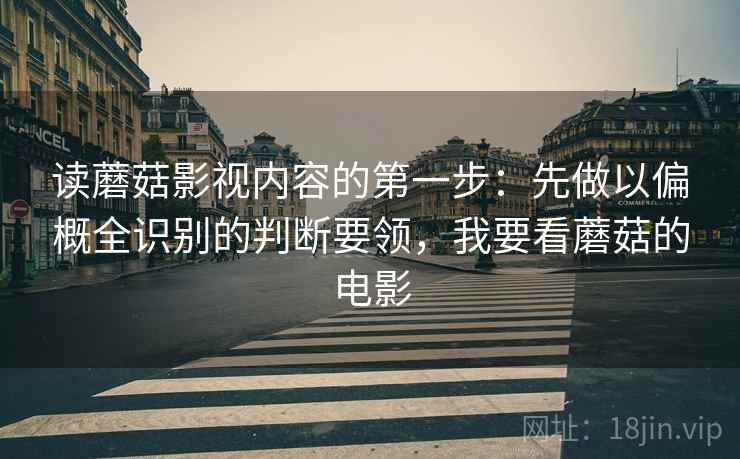 读蘑菇影视内容的第一步：先做以偏概全识别的判断要领，我要看蘑菇的电影