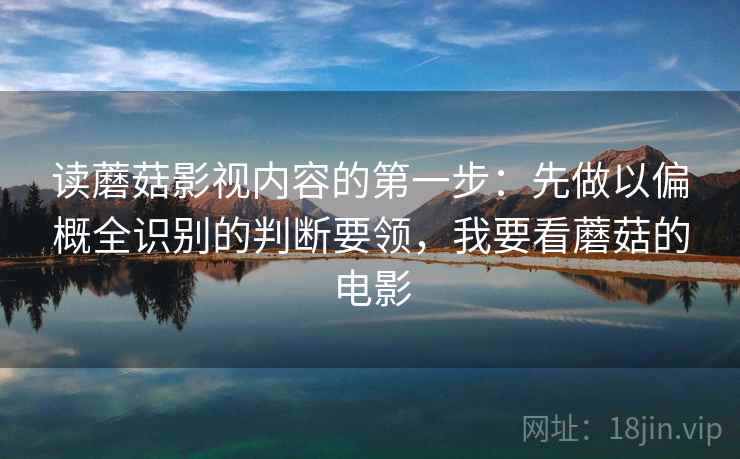 读蘑菇影视内容的第一步：先做以偏概全识别的判断要领，我要看蘑菇的电影