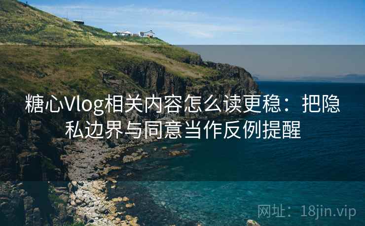 糖心Vlog相关内容怎么读更稳：把隐私边界与同意当作反例提醒
