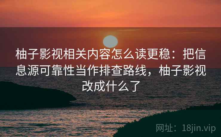 柚子影视相关内容怎么读更稳：把信息源可靠性当作排查路线，柚子影视改成什么了