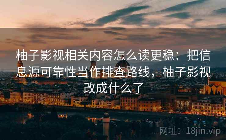 柚子影视相关内容怎么读更稳:把信息源可靠性当作排查路线,柚子影视改成什么了 柚子影视相关内容怎么读更稳:把信息源可靠性当作排查路线,柚子影视改成什么了