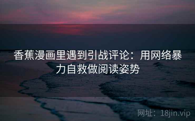 香蕉漫画里遇到引战评论:用网络暴力自救做阅读姿势 香蕉漫画里遇到引战评论:用网络暴力自救做阅读姿势