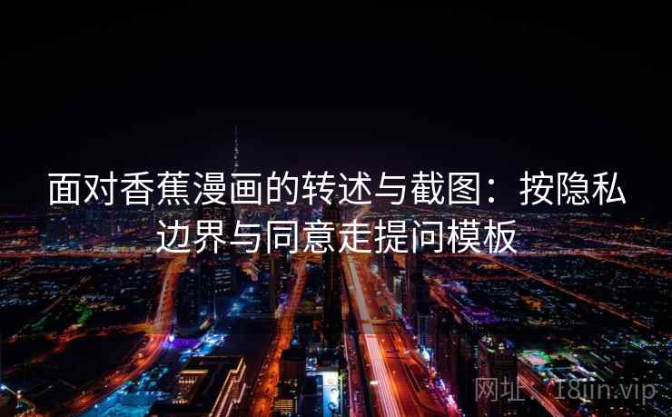 面对香蕉漫画的转述与截图:按隐私边界与同意走提问模板 面对香蕉漫画的转述与截图:按隐私边界与同意走提问模板