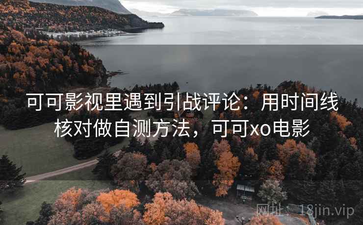 可可影视里遇到引战评论:用时间线核对做自测方法,可可xo电影 可可影视里遇到引战评论:用时间线核对做自测方法,可可xo电影