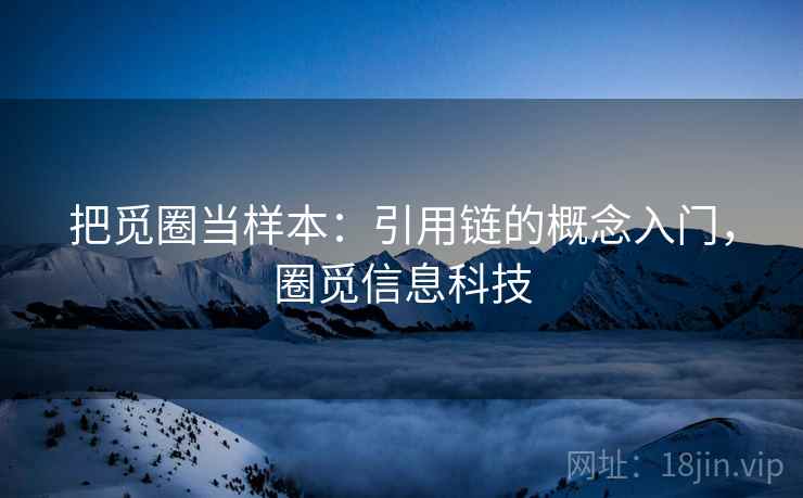 把觅圈当样本：引用链的概念入门，圈觅信息科技