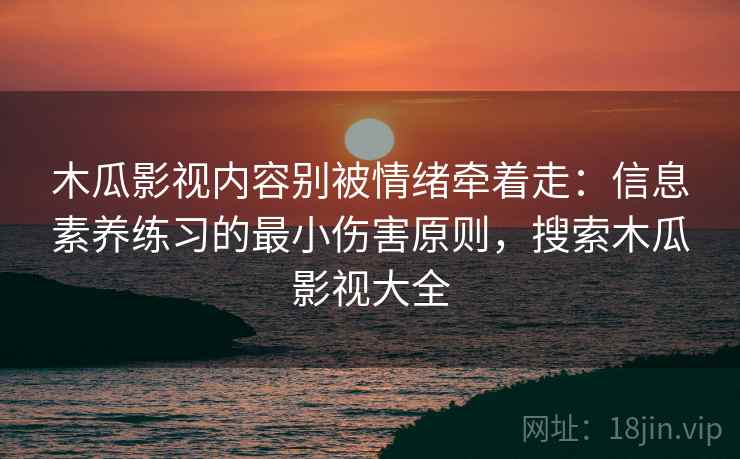 木瓜影视内容别被情绪牵着走:信息素养练习的最小伤害原则,搜索木瓜影视大全 木瓜影视内容别被情绪牵着走:信息素养练习的最小伤害原则,搜索木瓜影视大全