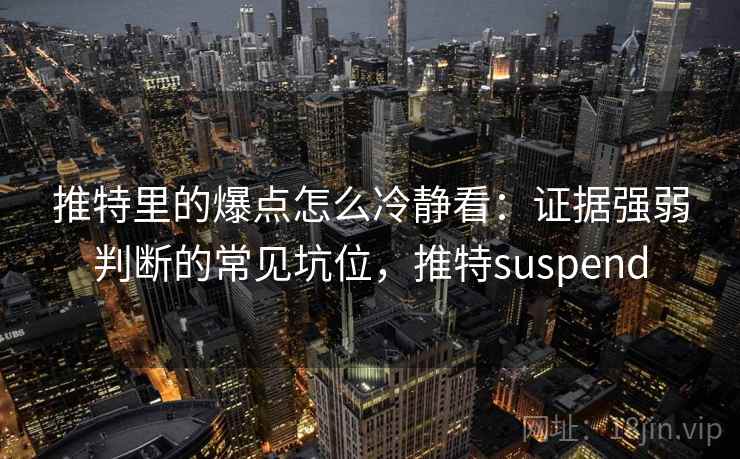 推特里的爆点怎么冷静看：证据强弱判断的常见坑位，推特suspend
