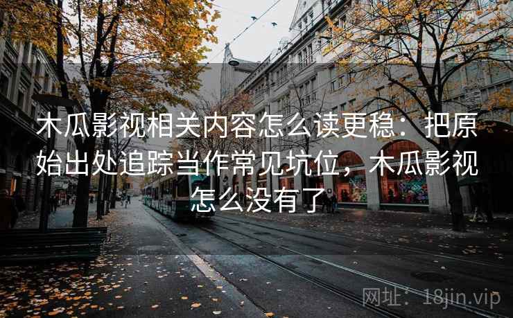 木瓜影视相关内容怎么读更稳：把原始出处追踪当作常见坑位，木瓜影视怎么没有了