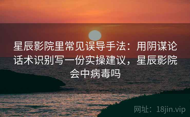 星辰影院里常见误导手法:用阴谋论话术识别写一份实操建议,星辰影院会中病毒吗 星辰影院里常见误导手法:用阴谋论话术识别写一份实操建议,星辰影院会中病毒吗