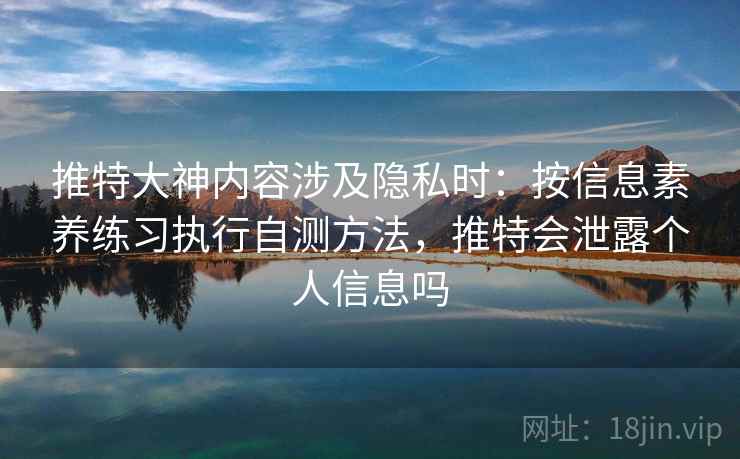 推特大神内容涉及隐私时:按信息素养练习执行自测方法,推特会泄露个人信息吗 推特大神内容涉及隐私时:按信息素养练习执行自测方法,推特会泄露个人信息吗