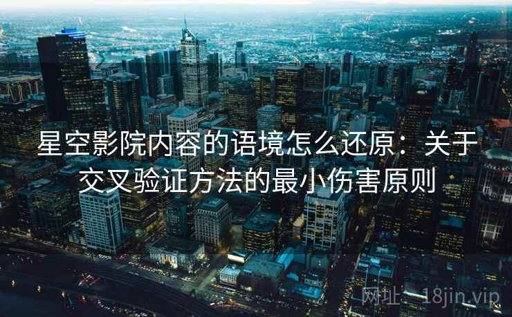 星空影院内容的语境怎么还原:关于交叉验证方法的最小伤害原则 星空影院内容的语境怎么还原:关于交叉验证方法的最小伤害原则