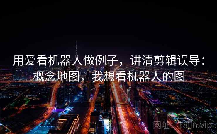 用爱看机器人做例子，讲清剪辑误导：概念地图，我想看机器人的图
