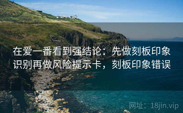 在爱一番看到强结论：先做刻板印象识别再做风险提示卡，刻板印象错误