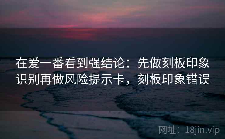 在爱一番看到强结论：先做刻板印象识别再做风险提示卡，刻板印象错误