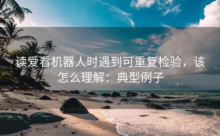 读爱看机器人时遇到可重复检验，该怎么理解：典型例子