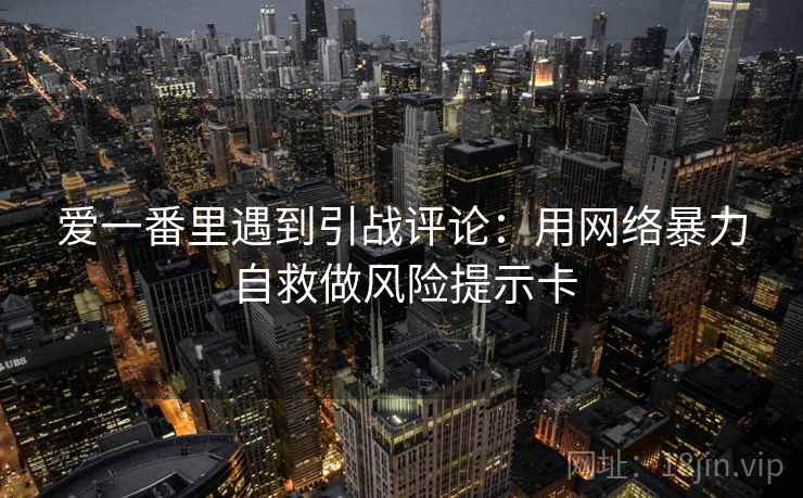 爱一番里遇到引战评论：用网络暴力自救做风险提示卡