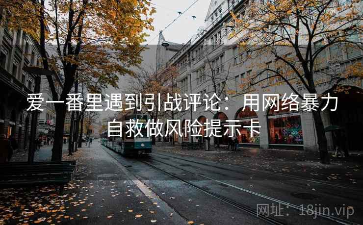 爱一番里遇到引战评论：用网络暴力自救做风险提示卡