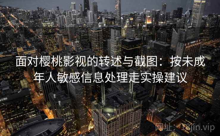 面对樱桃影视的转述与截图：按未成年人敏感信息处理走实操建议