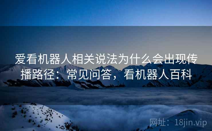 爱看机器人相关说法为什么会出现传播路径：常见问答，看机器人百科