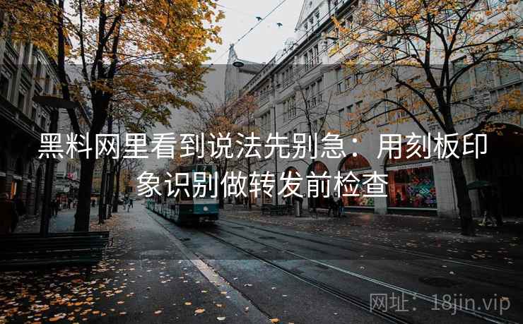 黑料网里看到说法先别急：用刻板印象识别做转发前检查