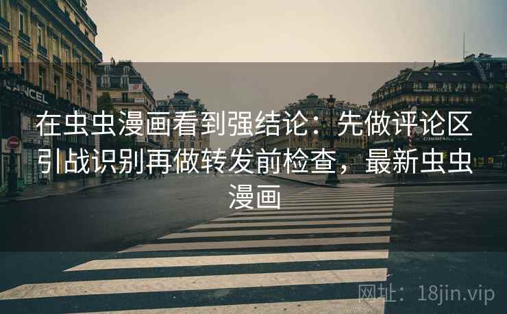 在虫虫漫画看到强结论：先做评论区引战识别再做转发前检查，最新虫虫漫画