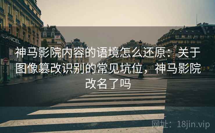 神马影院内容的语境怎么还原：关于图像篡改识别的常见坑位，神马影院改名了吗