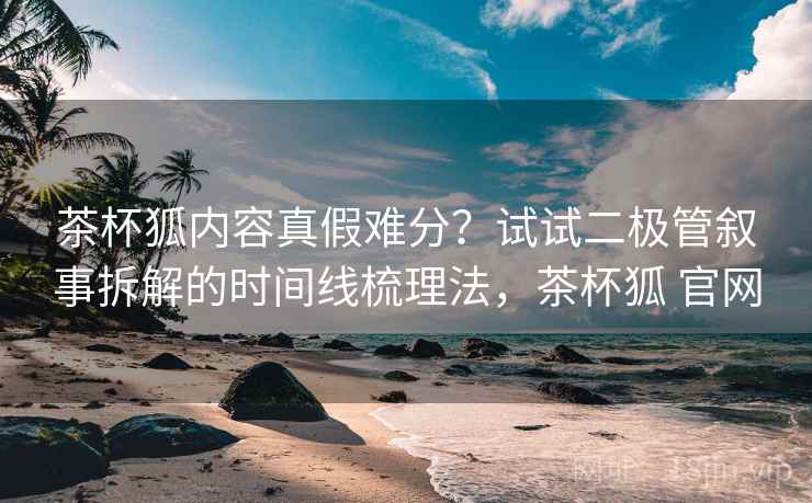 茶杯狐内容真假难分？试试二极管叙事拆解的时间线梳理法，茶杯狐 官网