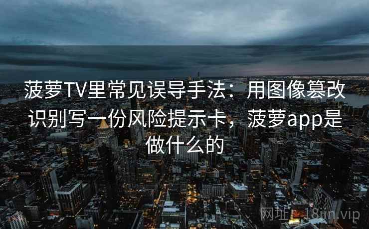 菠萝TV里常见误导手法：用图像篡改识别写一份风险提示卡，菠萝app是做什么的