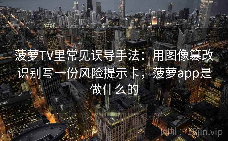 菠萝TV里常见误导手法：用图像篡改识别写一份风险提示卡，菠萝app是做什么的