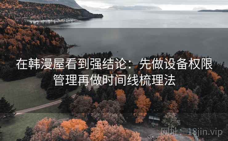 在韩漫屋看到强结论：先做设备权限管理再做时间线梳理法
