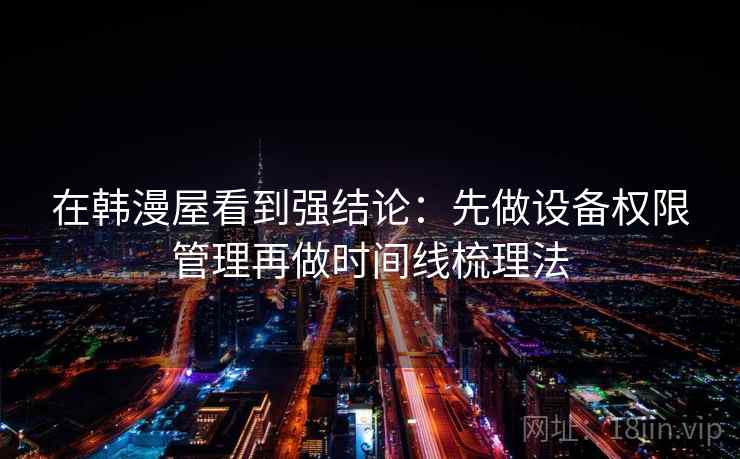 在韩漫屋看到强结论：先做设备权限管理再做时间线梳理法