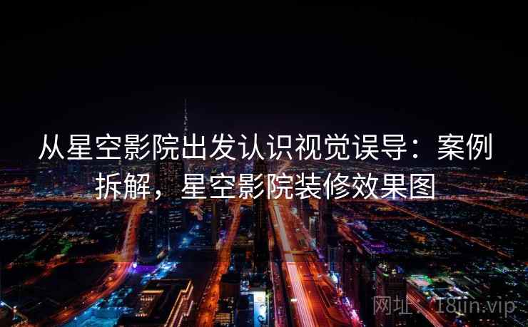 从星空影院出发认识视觉误导：案例拆解，星空影院装修效果图