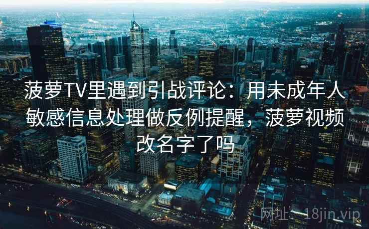 菠萝TV里遇到引战评论：用未成年人敏感信息处理做反例提醒，菠萝视频改名字了吗