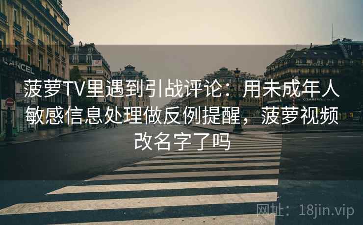 菠萝TV里遇到引战评论：用未成年人敏感信息处理做反例提醒，菠萝视频改名字了吗