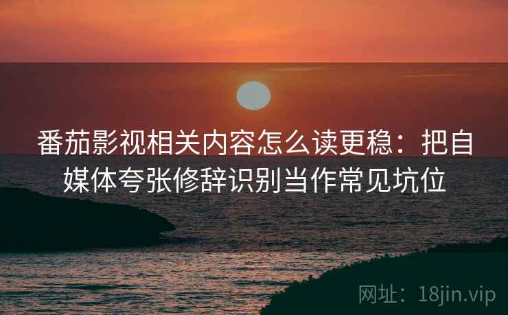 番茄影视相关内容怎么读更稳：把自媒体夸张修辞识别当作常见坑位