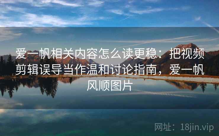 爱一帆相关内容怎么读更稳:把视频剪辑误导当作温和讨论指南,爱一帆风顺图片 爱一帆相关内容怎么读更稳:把视频剪辑误导当作温和讨论指南,爱一帆风顺图片