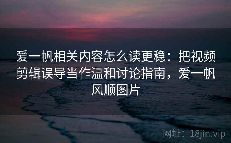 爱一帆相关内容怎么读更稳:把视频剪辑误导当作温和讨论指南,爱一帆风顺图片 爱一帆相关内容怎么读更稳:把视频剪辑误导当作温和讨论指南,爱一帆风顺图片