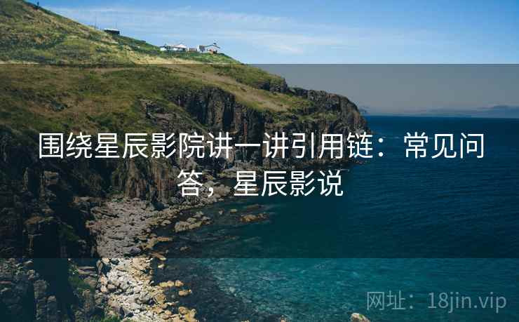围绕星辰影院讲一讲引用链:常见问答,星辰影说 围绕星辰影院讲一讲引用链:常见问答,星辰影说
