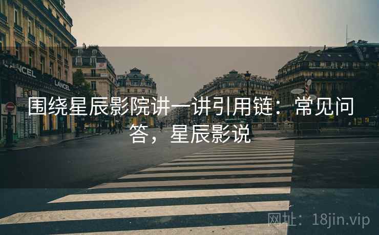 围绕星辰影院讲一讲引用链:常见问答,星辰影说 围绕星辰影院讲一讲引用链:常见问答,星辰影说