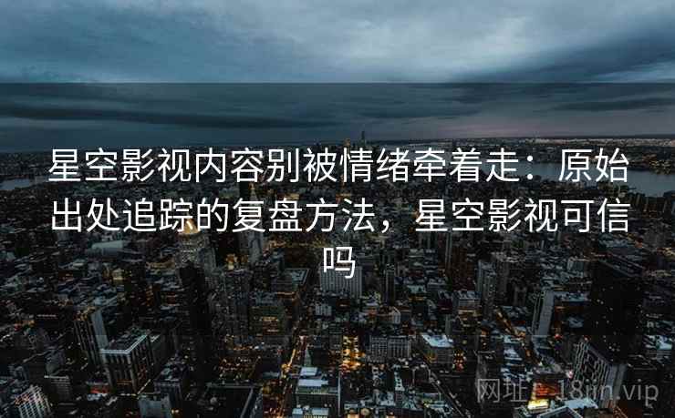 星空影视内容别被情绪牵着走：原始出处追踪的复盘方法，星空影视可信吗