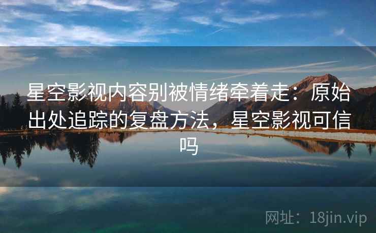 星空影视内容别被情绪牵着走：原始出处追踪的复盘方法，星空影视可信吗
