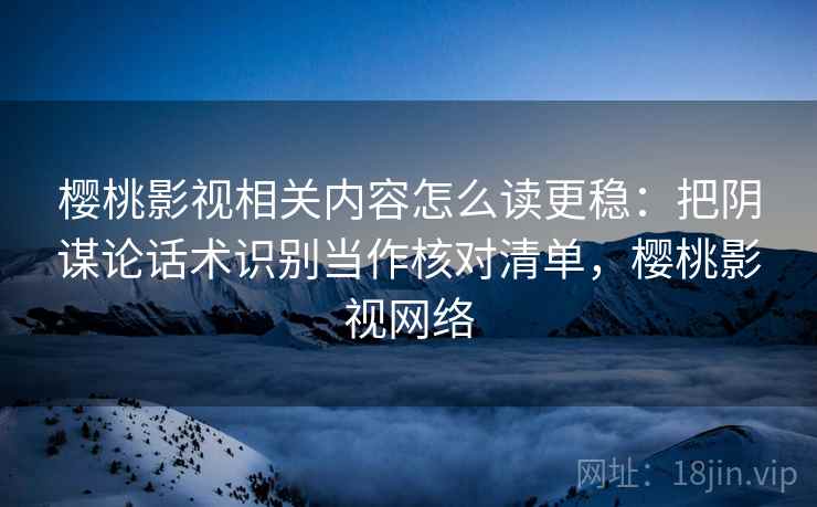 樱桃影视相关内容怎么读更稳：把阴谋论话术识别当作核对清单，樱桃影视网络