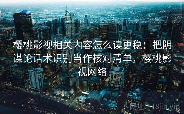 樱桃影视相关内容怎么读更稳：把阴谋论话术识别当作核对清单，樱桃影视网络