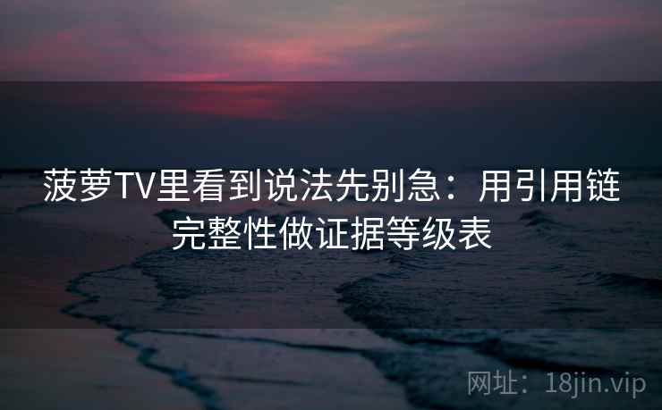 菠萝TV里看到说法先别急:用引用链完整性做证据等级表 菠萝TV里看到说法先别急:用引用链完整性做证据等级表